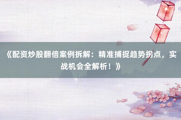 《配资炒股翻倍案例拆解：精准捕捉趋势拐点，实战机会全解析！》