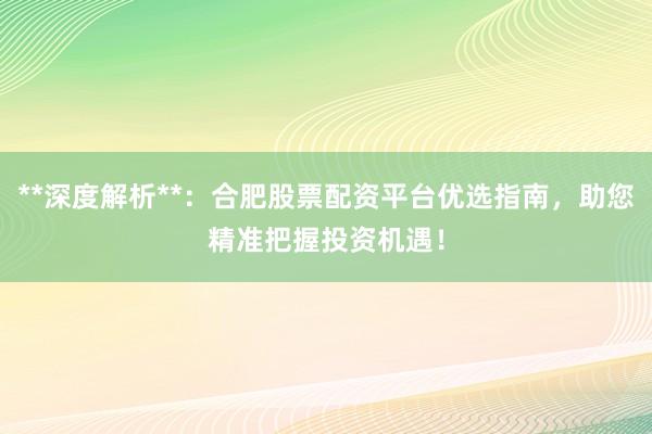 **深度解析**：合肥股票配资平台优选指南，助您精准把握投资机遇！