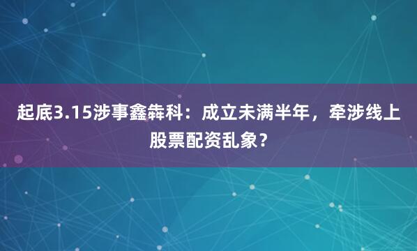 起底3.15涉事鑫犇科：成立未满半年，牵涉线上股票配资乱象？