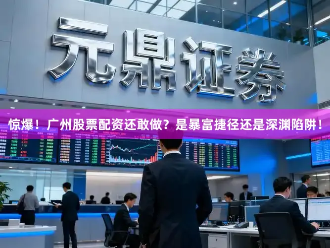 惊爆!广州股票配资还敢做?是暴富捷径还是深渊陷阱!