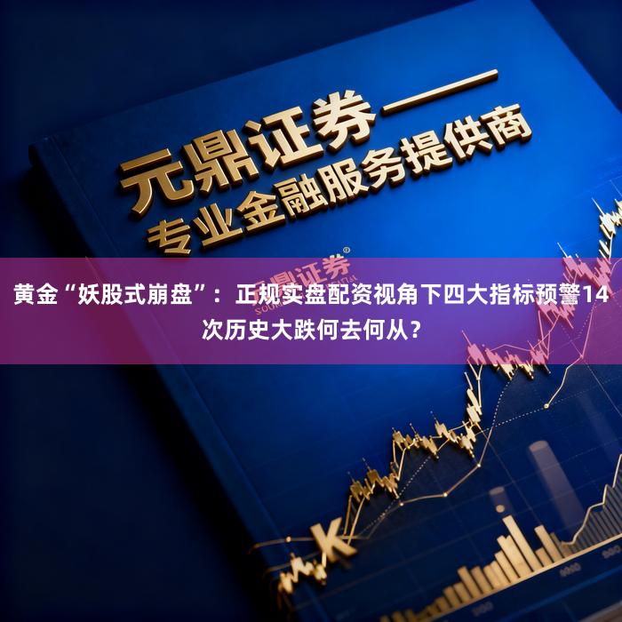 黄金“妖股式崩盘”：正规实盘配资视角下四大指标预警14次历史大跌何去何从？