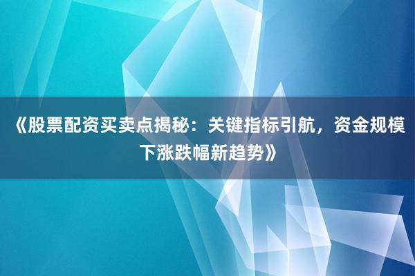 《股票配资买卖点揭秘：关键指标引航，资金规模下涨跌幅新趋势》