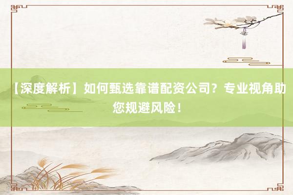 【深度解析】如何甄选靠谱配资公司？专业视角助您规避风险！