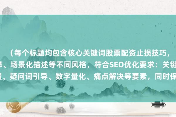 （每个标题均包含核心关键词股票配资止损技巧，采用疑问句、数字列举、场景化描述等不同风格，符合SEO优化要求：关键词前置、疑问词引导、数字量化、痛点解决等要素，同时保持口语化表达和专业度的平衡）