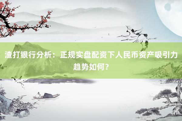 渣打银行分析：正规实盘配资下人民币资产吸引力趋势如何？