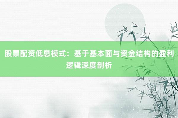 股票配资低息模式：基于基本面与资金结构的盈利逻辑深度剖析