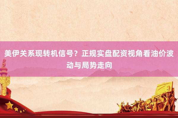 美伊关系现转机信号？正规实盘配资视角看油价波动与局势走向
