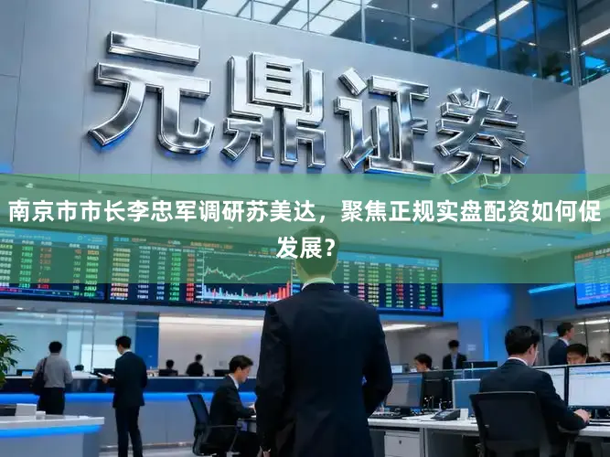 南京市市长李忠军调研苏美达，聚焦正规实盘配资如何促发展？
