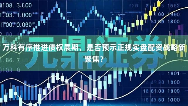 万科有序推进债权展期，是否预示正规实盘配资战略新聚焦？