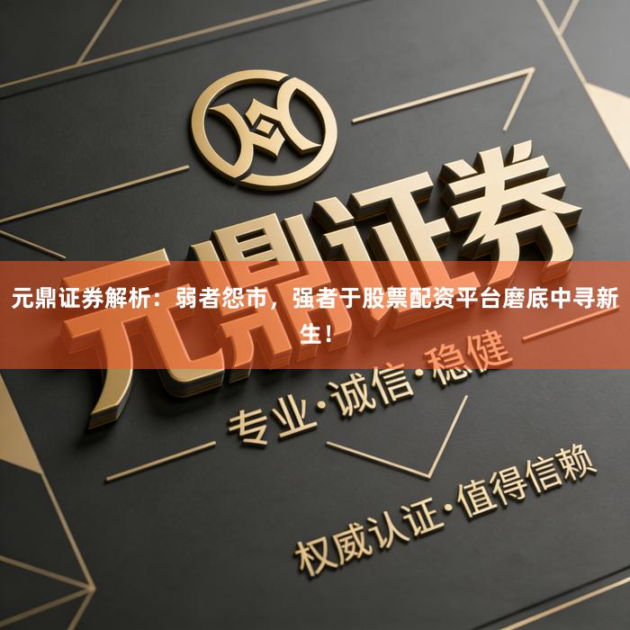 元鼎证券解析：弱者怨市，强者于股票配资平台磨底中寻新生！