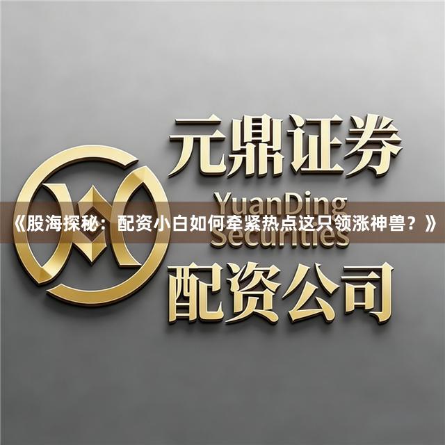 《股海探秘：配资小白如何牵紧热点这只领涨神兽？》