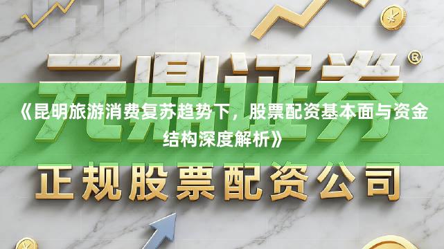 《昆明旅游消费复苏趋势下，股票配资基本面与资金结构深度解析》