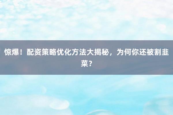 惊爆！配资策略优化方法大揭秘，为何你还被割韭菜？