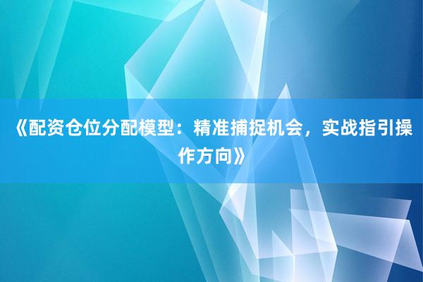《配资仓位分配模型：精准捕捉机会，实战指引操作方向》