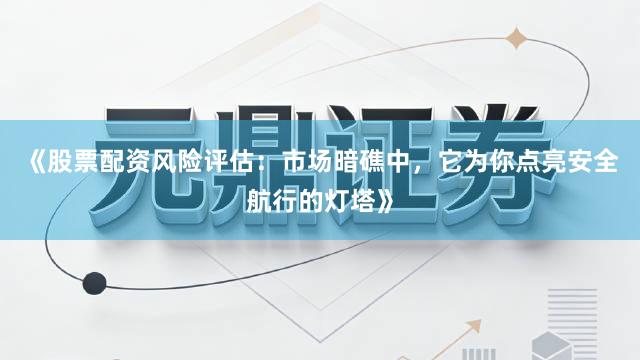 《股票配资风险评估：市场暗礁中，它为你点亮安全航行的灯塔》