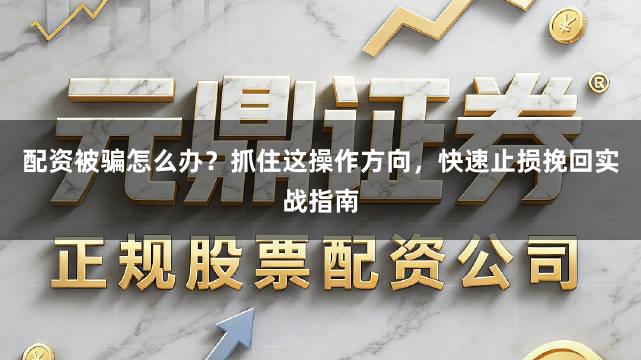 配资被骗怎么办？抓住这操作方向，快速止损挽回实战指南
