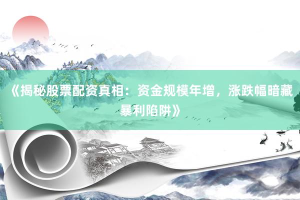 《揭秘股票配资真相：资金规模年增，涨跌幅暗藏暴利陷阱》