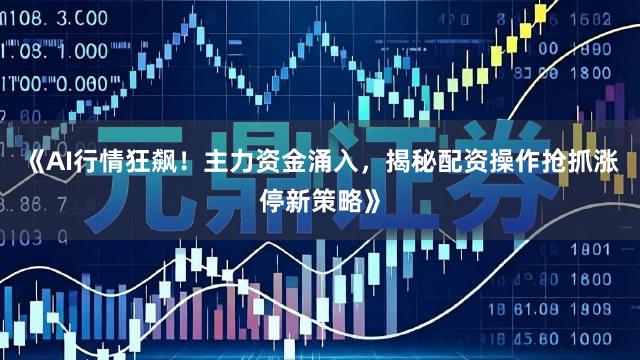 《AI行情狂飙！主力资金涌入，揭秘配资操作抢抓涨停新策略》