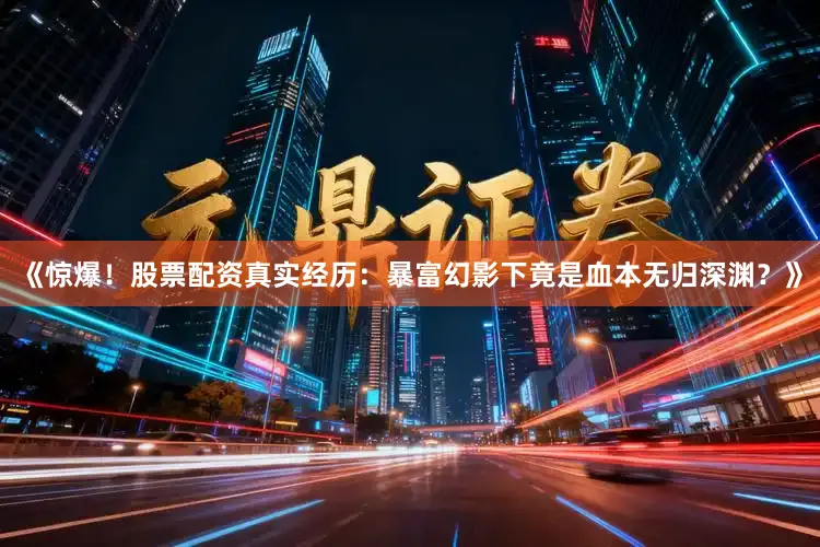 《惊爆！股票配资真实经历：暴富幻影下竟是血本无归深渊？》