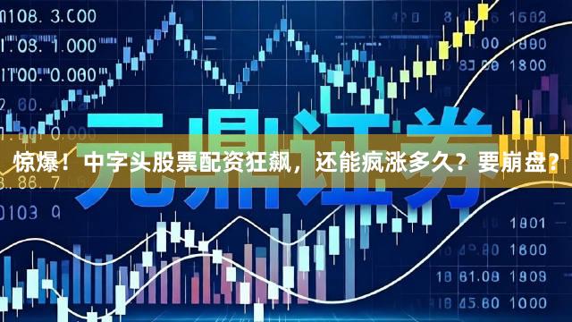 惊爆！中字头股票配资狂飙，还能疯涨多久？要崩盘？