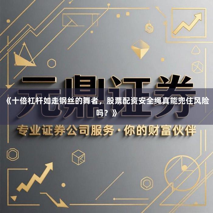 《十倍杠杆如走钢丝的舞者，股票配资安全绳真能兜住风险吗？》