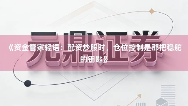 《资金管家轻语：配资炒股时，仓位控制是那把稳舵的钥匙》