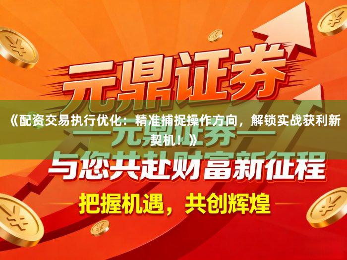 《配资交易执行优化：精准捕捉操作方向，解锁实战获利新契机！》