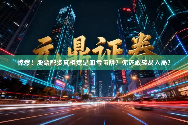 惊爆！股票配资真相竟是血亏陷阱？你还敢轻易入局？