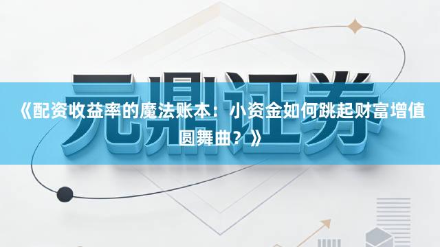 《配资收益率的魔法账本：小资金如何跳起财富增值圆舞曲？》