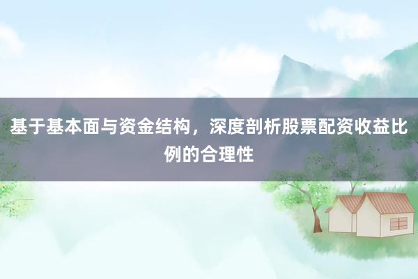 基于基本面与资金结构，深度剖析股票配资收益比例的合理性