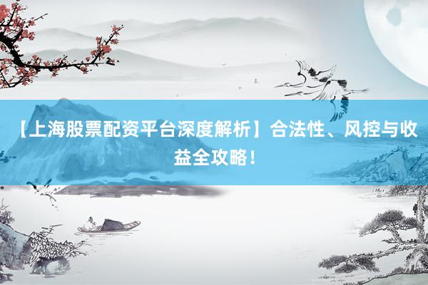 【上海股票配资平台深度解析】合法性、风控与收益全攻略！