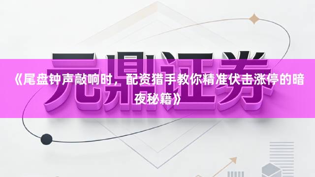 《尾盘钟声敲响时，配资猎手教你精准伏击涨停的暗夜秘籍》