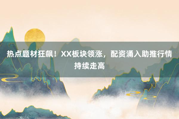 热点题材狂飙！XX板块领涨，配资涌入助推行情持续走高