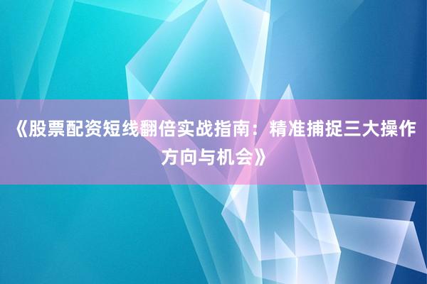 《股票配资短线翻倍实战指南：精准捕捉三大操作方向与机会》