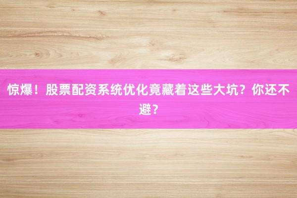 惊爆！股票配资系统优化竟藏着这些大坑？你还不避？
