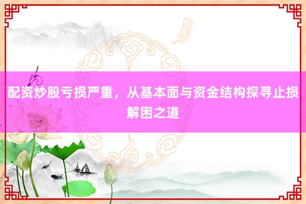配资炒股亏损严重，从基本面与资金结构探寻止损解困之道