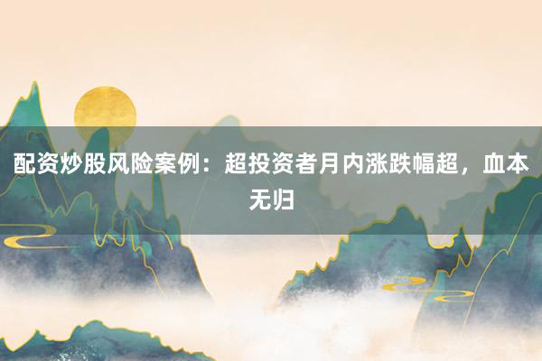 配资炒股风险案例：超投资者月内涨跌幅超，血本无归