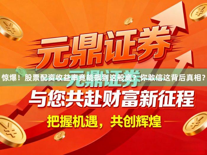 惊爆！股票配资收益率竟能飙到这般高？你敢信这背后真相？
