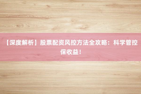 【深度解析】股票配资风控方法全攻略：科学管控保收益！