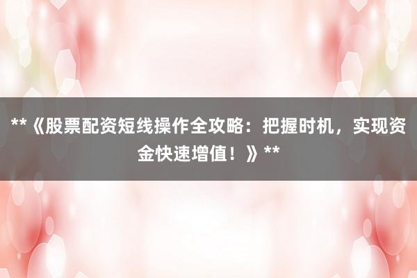 **《股票配资短线操作全攻略：把握时机，实现资金快速增值！》**