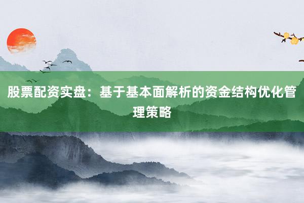 股票配资实盘：基于基本面解析的资金结构优化管理策略