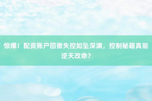 惊爆！配资账户回撤失控如坠深渊，控制秘籍真能逆天改命？