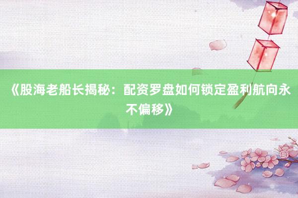 《股海老船长揭秘：配资罗盘如何锁定盈利航向永不偏移》