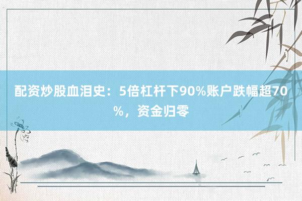 配资炒股血泪史：5倍杠杆下90%账户跌幅超70%，资金归零