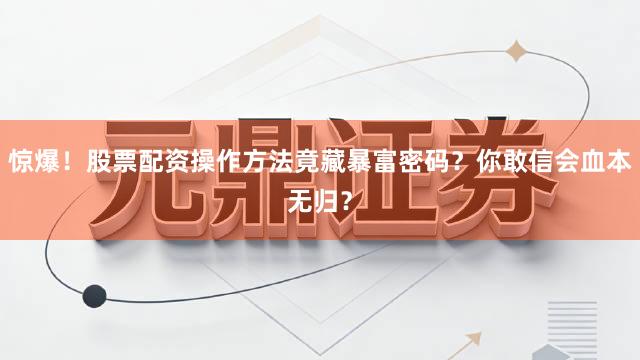 惊爆！股票配资操作方法竟藏暴富密码？你敢信会血本无归？