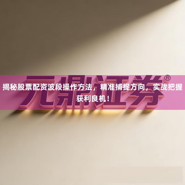 揭秘股票配资波段操作方法，精准捕捉方向，实战把握获利良机！