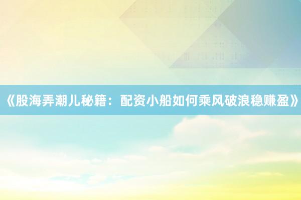 《股海弄潮儿秘籍：配资小船如何乘风破浪稳赚盈》
