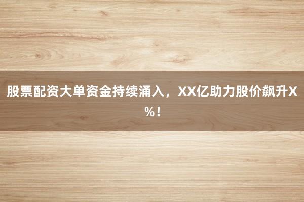 股票配资大单资金持续涌入，XX亿助力股价飙升X%！