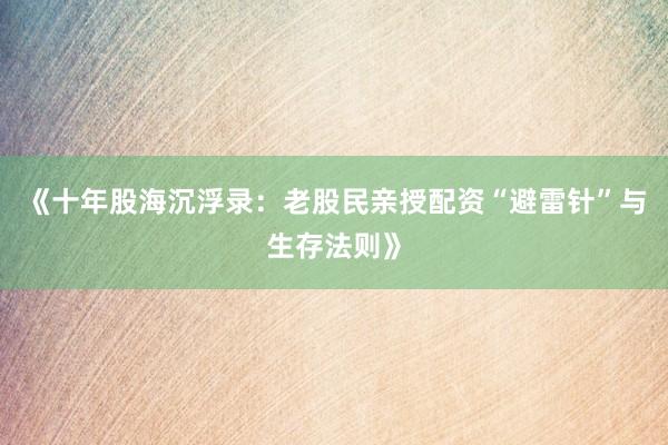 《十年股海沉浮录:老股民亲授配资“避雷针”与生存法则》