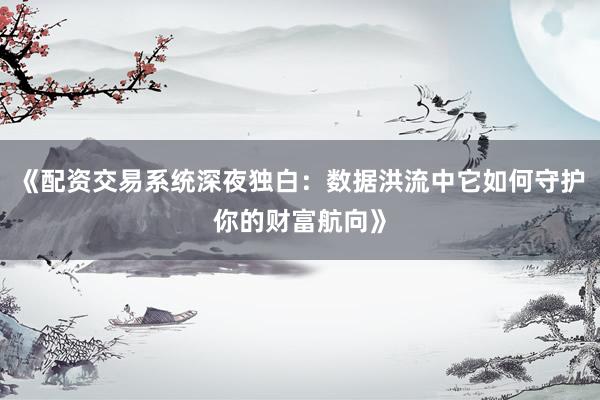《配资交易系统深夜独白：数据洪流中它如何守护你的财富航向》